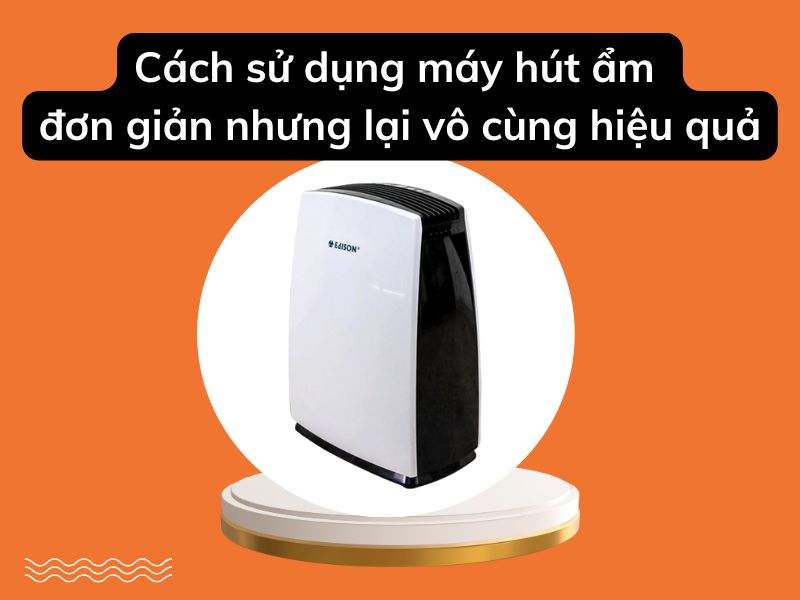 Cách sử dụng máy hút ẩm​ đơn giản nhưng lại vô cùng hiệu quả