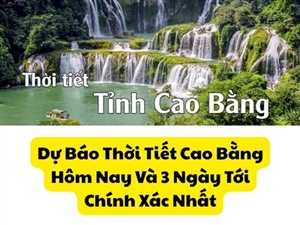Dự Báo Thời Tiết Cao Bằng Hôm Nay Và 3 Ngày Tới Chính Xác Nhất