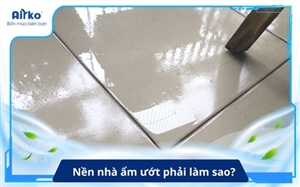 Nền nhà ẩm ướt phải làm sao? Nguyên nhân và cách khắc phục