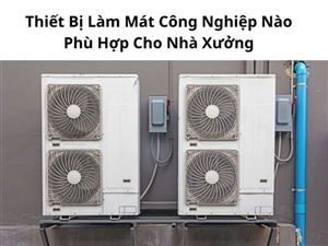 Thiết Bị Làm Mát Công Nghiệp Nào Phù Hợp Cho Nhà Xưởng