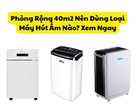 Phòng Rộng 40m2 Nên Dùng Loại Máy Hút Ẩm Nào? Xem Ngay