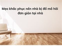 Mẹo khắc phục nền nhà bị đổ mồ hôi đơn giản tại nhà